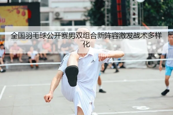 全国羽毛球公开赛男双组合新阵容激发战术多样化